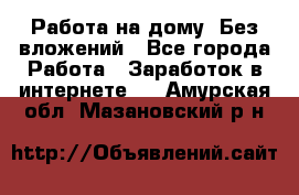 Работа на дому..Без вложений - Все города Работа » Заработок в интернете   . Амурская обл.,Мазановский р-н